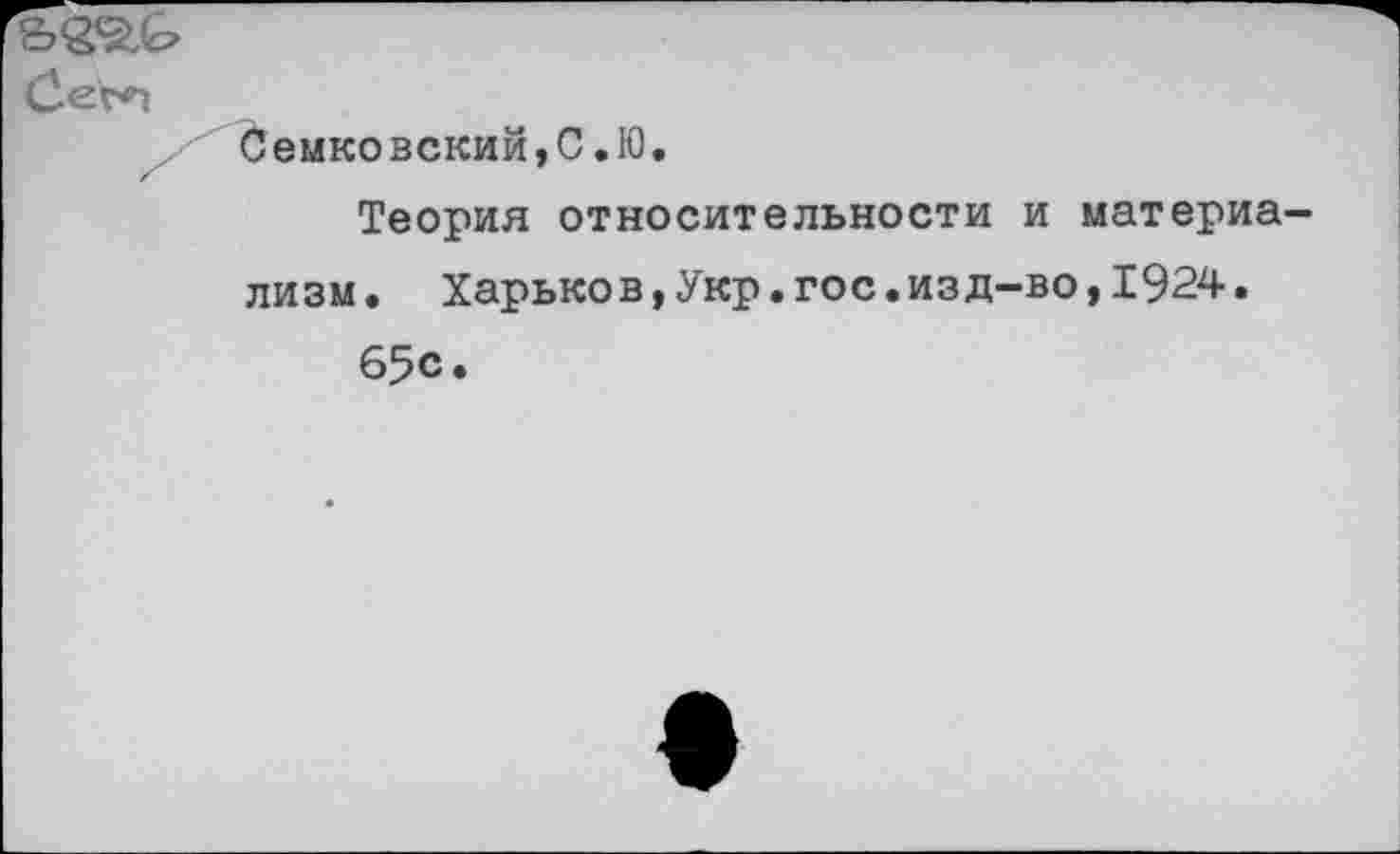 ﻿Семковский,С.Ю.
Теория относительности и материа-
лизм • Харьков,Укр.гос.изд-во,1924.
65с.